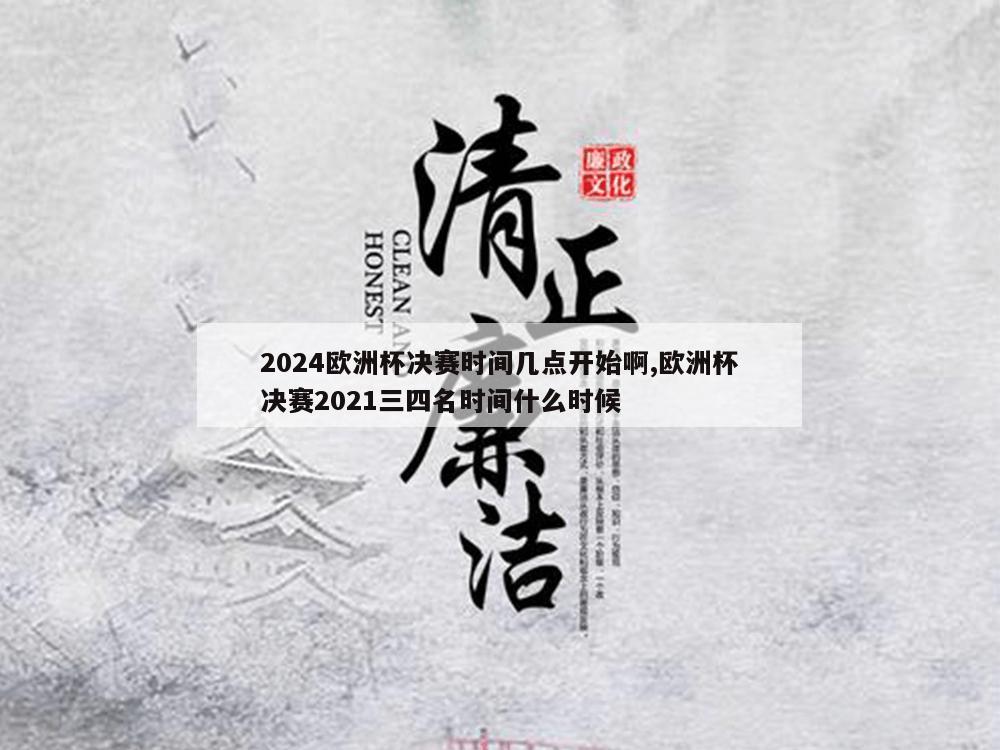 2024欧洲杯决赛时间几点开始啊,欧洲杯决赛2021三四名时间什么时候