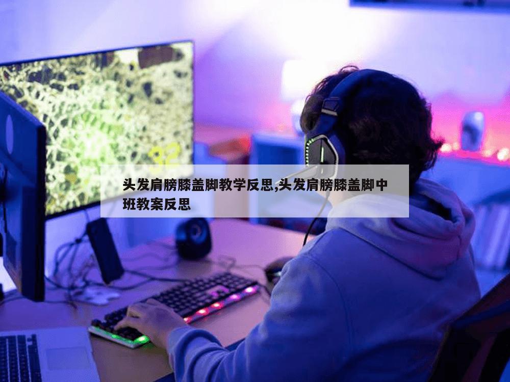 头发肩膀膝盖脚教学反思,头发肩膀膝盖脚中班教案反思