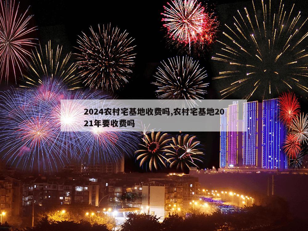 2024农村宅基地收费吗,农村宅基地2021年要收费吗