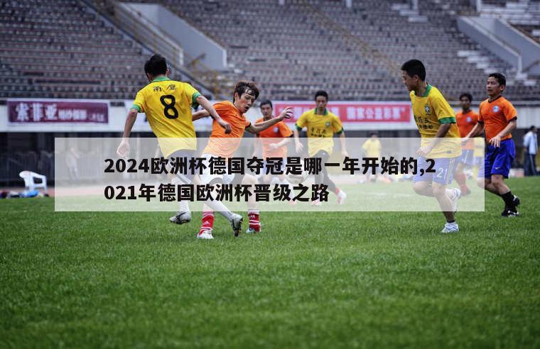 2024欧洲杯德国夺冠是哪一年开始的,2021年德国欧洲杯晋级之路