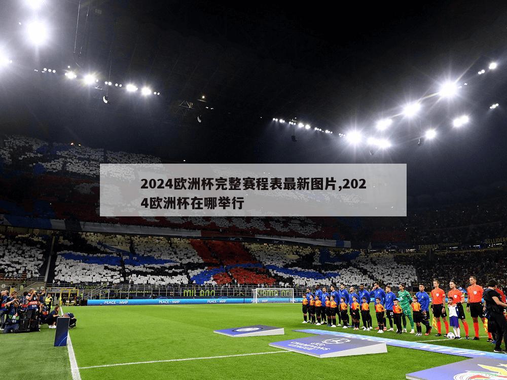 2024欧洲杯完整赛程表最新图片,2024欧洲杯在哪举行