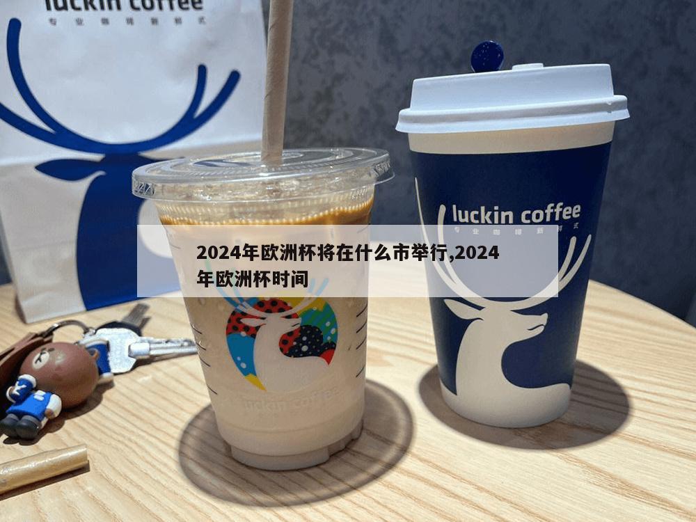 2024年欧洲杯将在什么市举行,2024年欧洲杯时间