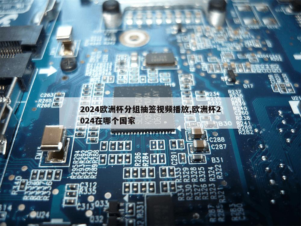 2024欧洲杯分组抽签视频播放,欧洲杯2024在哪个国家