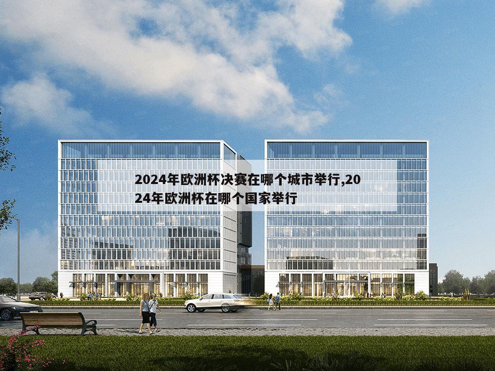 2024年欧洲杯决赛在哪个城市举行,2024年欧洲杯在哪个国家举行