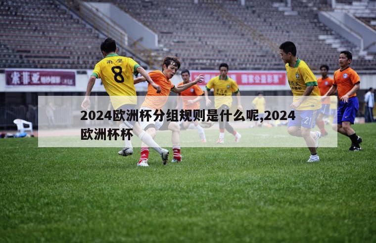 2024欧洲杯分组规则是什么呢,2024欧洲杯杯