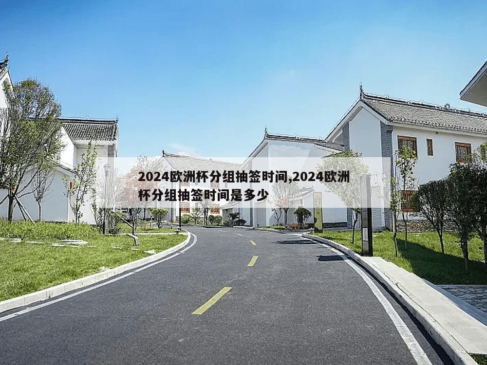 2024欧洲杯分组抽签时间,2024欧洲杯分组抽签时间是多少