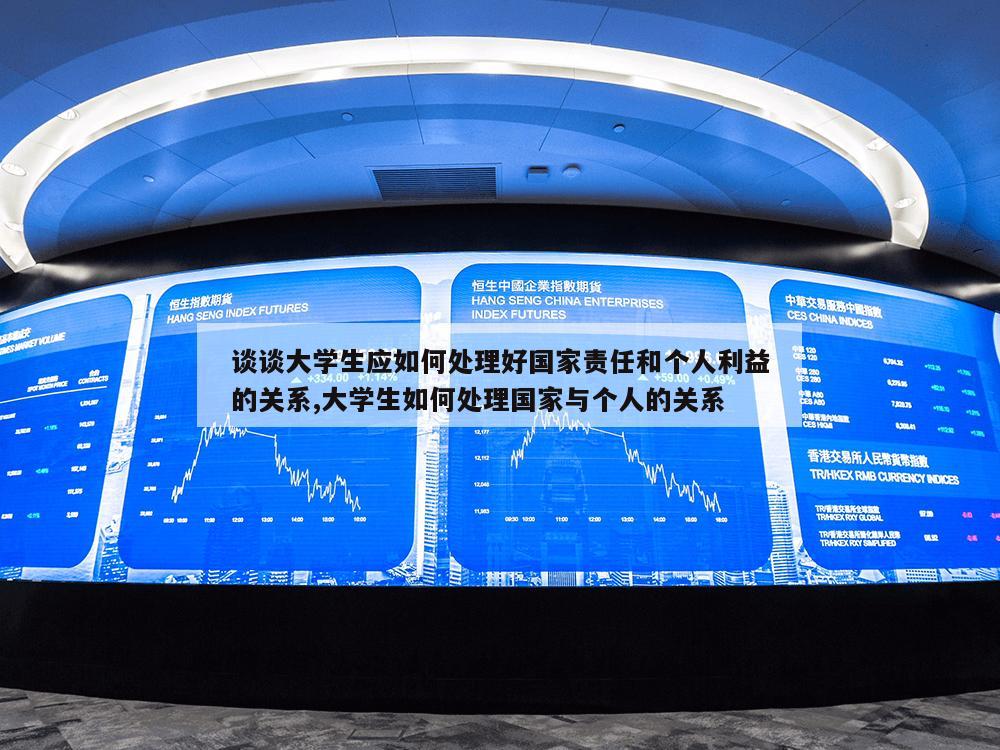 谈谈大学生应如何处理好国家责任和个人利益的关系,大学生如何处理国家与个人的关系