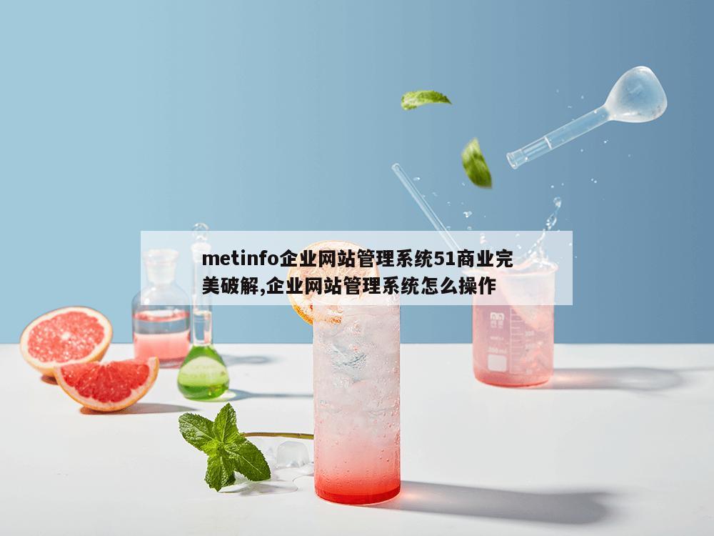 metinfo企业网站管理系统51商业完美破解,企业网站管理系统怎么操作