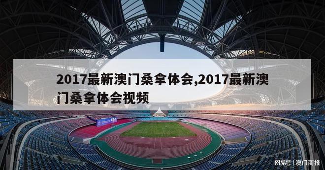 2017最新澳门桑拿体会,2017最新澳门桑拿体会视频