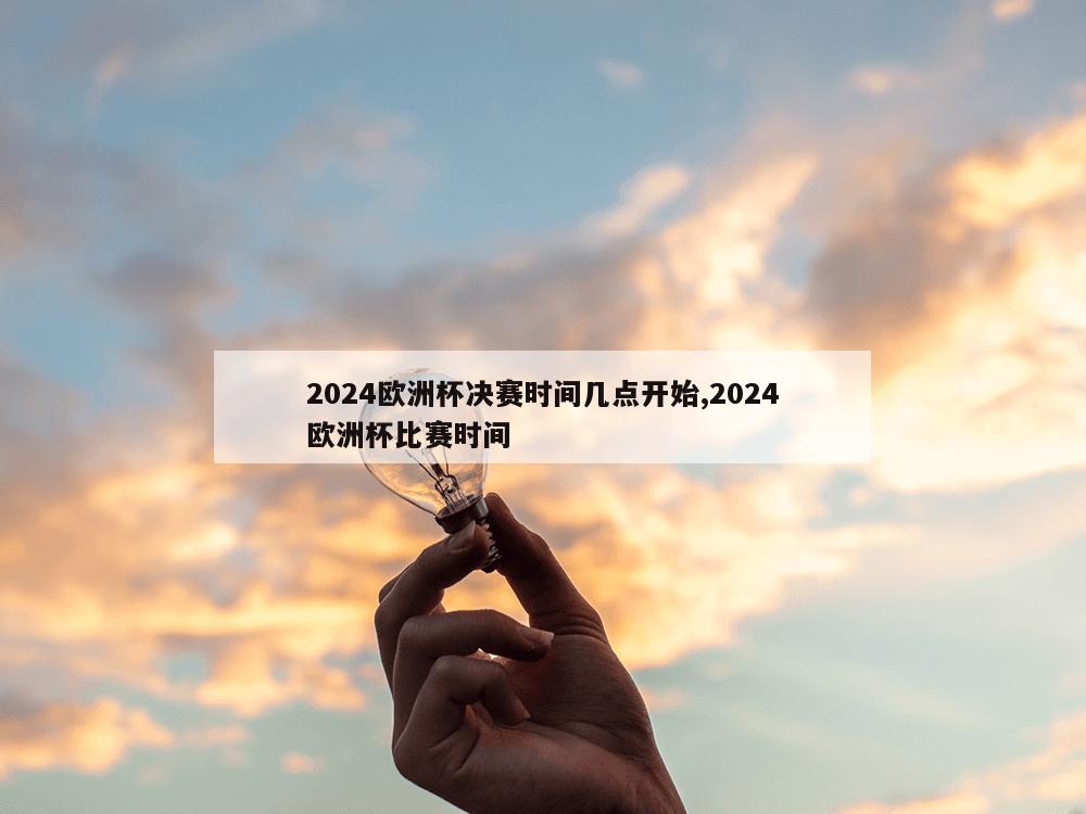 2024欧洲杯决赛时间几点开始,2024欧洲杯比赛时间