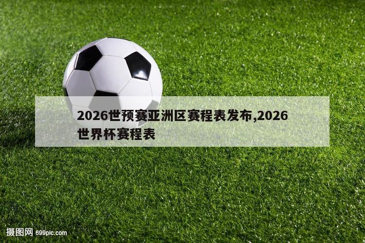 2026世预赛亚洲区赛程表发布,2026世界杯赛程表