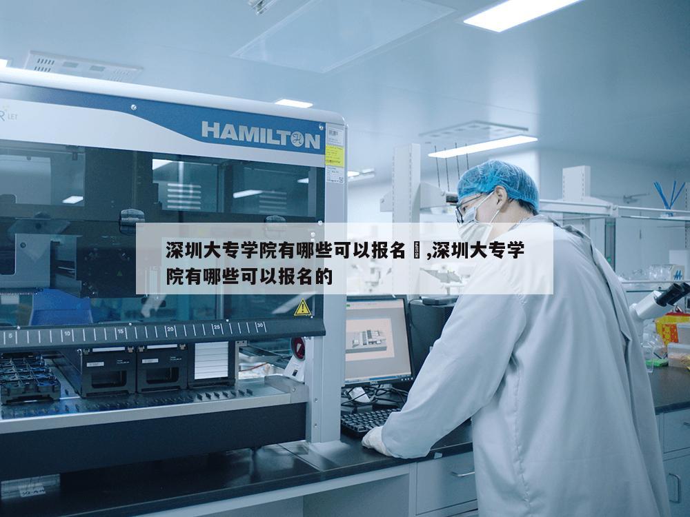 深圳大专学院有哪些可以报名	,深圳大专学院有哪些可以报名的