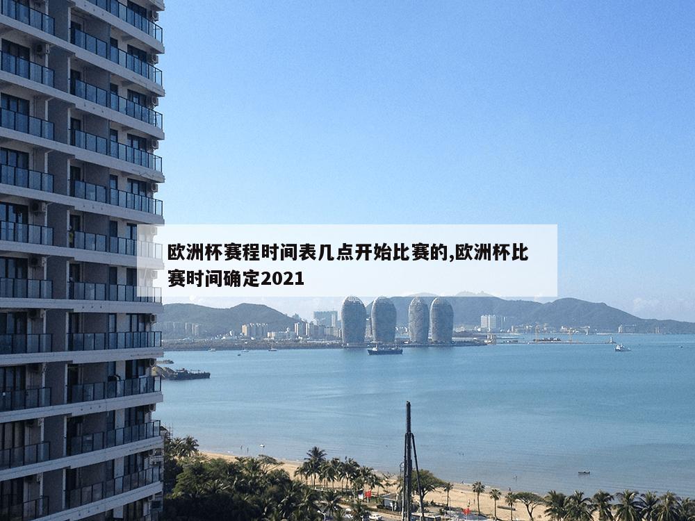 欧洲杯赛程时间表几点开始比赛的,欧洲杯比赛时间确定2021