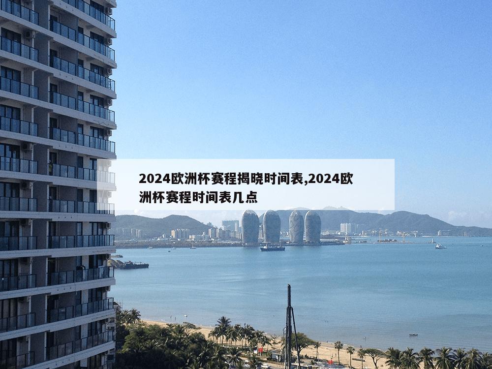 2024欧洲杯赛程揭晓时间表,2024欧洲杯赛程时间表几点