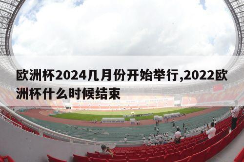 欧洲杯2024几月份开始举行,2022欧洲杯什么时候结束