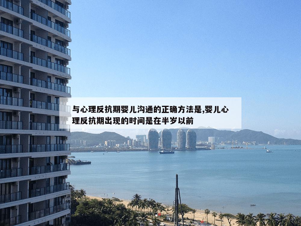 与心理反抗期婴儿沟通的正确方法是,婴儿心理反抗期出现的时间是在半岁以前