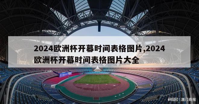 2024欧洲杯开幕时间表格图片,2024欧洲杯开幕时间表格图片大全