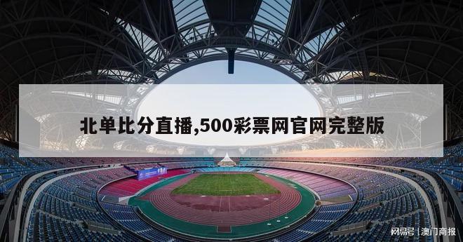 北单比分直播,500彩票网官网完整版