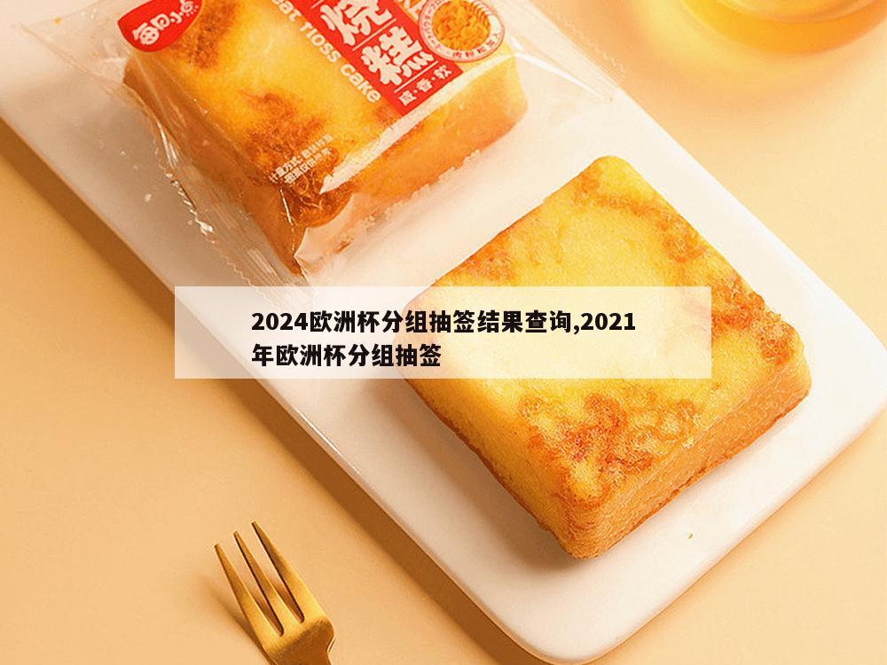 2024欧洲杯分组抽签结果查询,2021年欧洲杯分组抽签