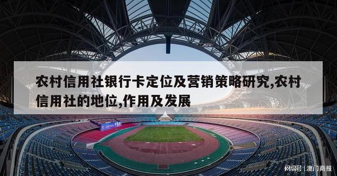 农村信用社银行卡定位及营销策略研究,农村信用社的地位,作用及发展
