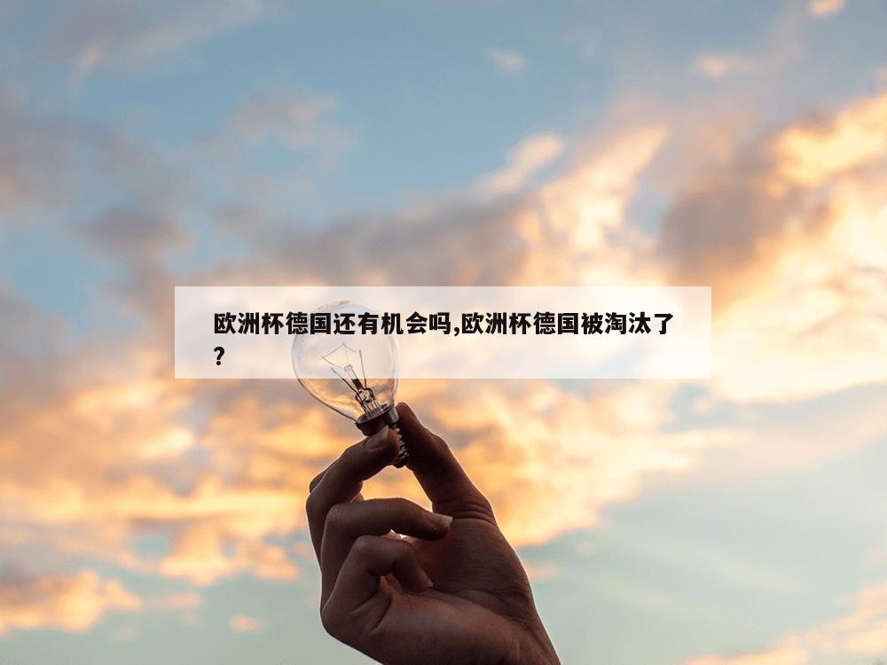 欧洲杯德国还有机会吗,欧洲杯德国被淘汰了?