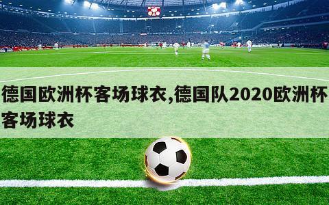 德国欧洲杯客场球衣,德国队2020欧洲杯客场球衣