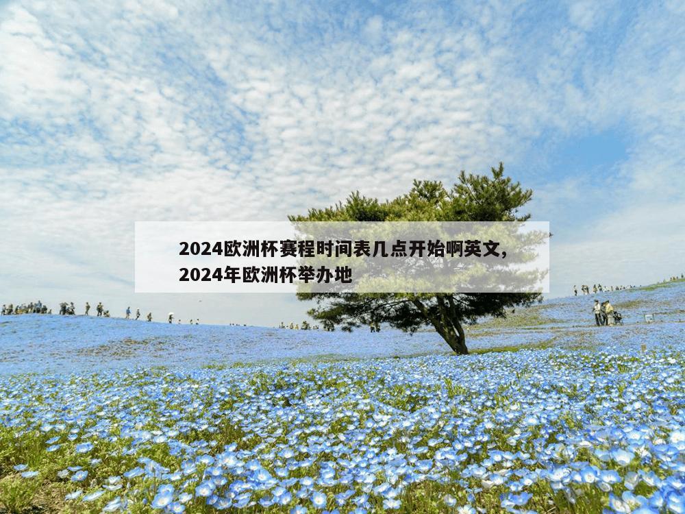 2024欧洲杯赛程时间表几点开始啊英文,2024年欧洲杯举办地